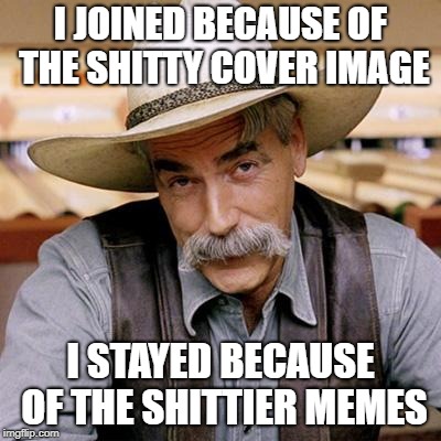 SARCASM COWBOY | I JOINED BECAUSE OF THE SHITTY COVER IMAGE; I STAYED BECAUSE OF THE SHITTIER MEMES | image tagged in sarcasm cowboy | made w/ Imgflip meme maker