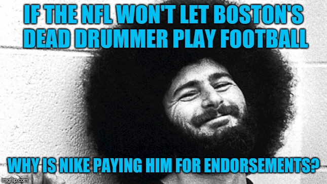 Kaepernick or Sib Hashian  | IF THE NFL WON'T LET BOSTON'S DEAD DRUMMER PLAY FOOTBALL; WHY IS NIKE PAYING HIM FOR ENDORSEMENTS? | image tagged in sib hashian | made w/ Imgflip meme maker