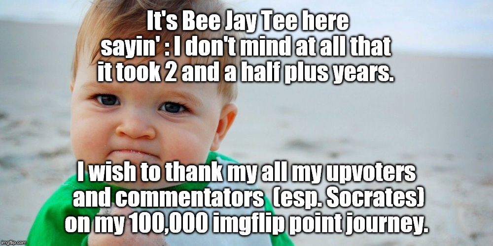 OK, I'll shut up now for a while. | It's Bee Jay Tee here sayin' : I don't mind at all that it took 2 and a half plus years. I wish to thank my all my upvoters and commentators  (esp. Socrates) on my 100,000 imgflip point journey. | image tagged in imgflip points | made w/ Imgflip meme maker