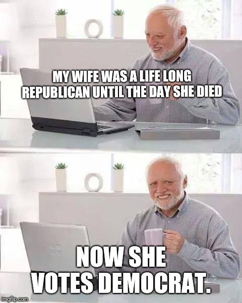 Hide the Pain Harold | MY WIFE WAS A LIFE LONG REPUBLICAN UNTIL THE DAY SHE DIED; NOW SHE VOTES DEMOCRAT. | image tagged in memes,hide the pain harold | made w/ Imgflip meme maker