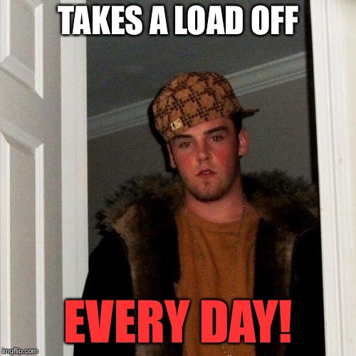 Scumbag Steve Meme | TAKES A LOAD OFF EVERY DAY! | image tagged in memes,scumbag steve | made w/ Imgflip meme maker