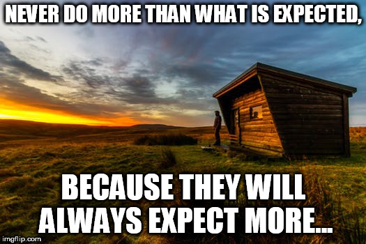 NEVER DO MORE THAN WHAT IS EXPECTED, BECAUSE THEY WILL ALWAYS EXPECT MORE... | image tagged in work | made w/ Imgflip meme maker