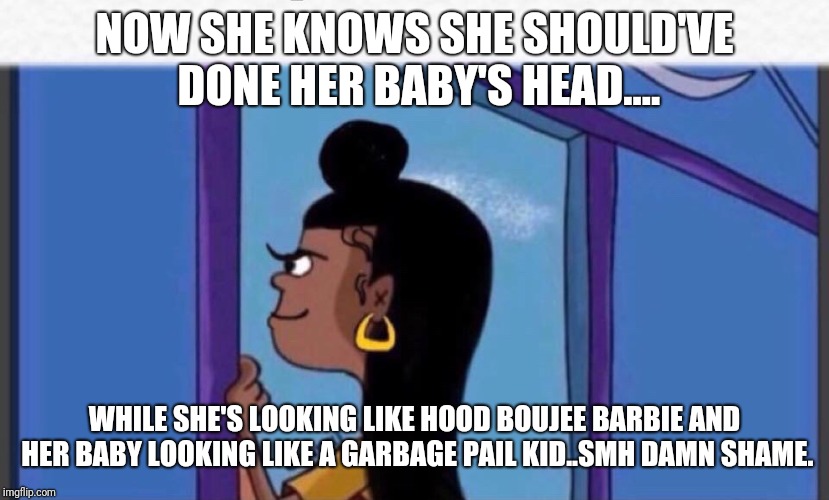 Girl rolf | NOW SHE KNOWS SHE SHOULD'VE DONE HER BABY'S HEAD.... WHILE SHE'S LOOKING LIKE HOOD BOUJEE BARBIE AND HER BABY LOOKING LIKE A GARBAGE PAIL KID..SMH DAMN SHAME. | image tagged in girl rolf | made w/ Imgflip meme maker