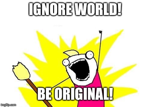 X All The Y Meme | IGNORE WORLD! BE ORIGINAL! | image tagged in memes,x all the y | made w/ Imgflip meme maker