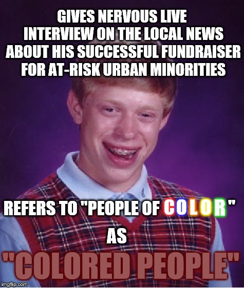 Poor Brian never gets a break | GIVES NERVOUS LIVE INTERVIEW ON THE LOCAL NEWS ABOUT HIS SUCCESSFUL FUNDRAISER FOR AT-RISK URBAN MINORITIES; C; O; L; O; R; "; REFERS TO "PEOPLE OF; AS; "COLORED PEOPLE" | image tagged in memes,bad luck brian,meme | made w/ Imgflip meme maker