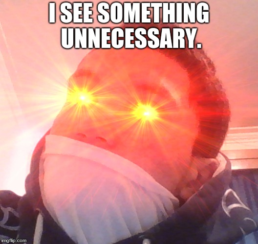 I SEE SOMETHING UNNECESSARY. | image tagged in what the hell | made w/ Imgflip meme maker
