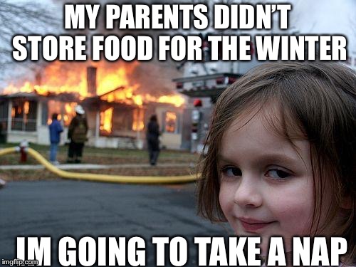 I got hungry  | MY PARENTS DIDN’T STORE FOOD FOR THE WINTER; IM GOING TO TAKE A NAP | image tagged in memes,disaster girl,winter | made w/ Imgflip meme maker