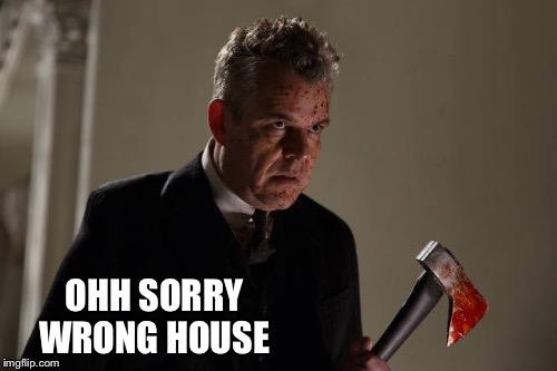 Axeman | OHH SORRY WRONG HOUSE | image tagged in axeman | made w/ Imgflip meme maker