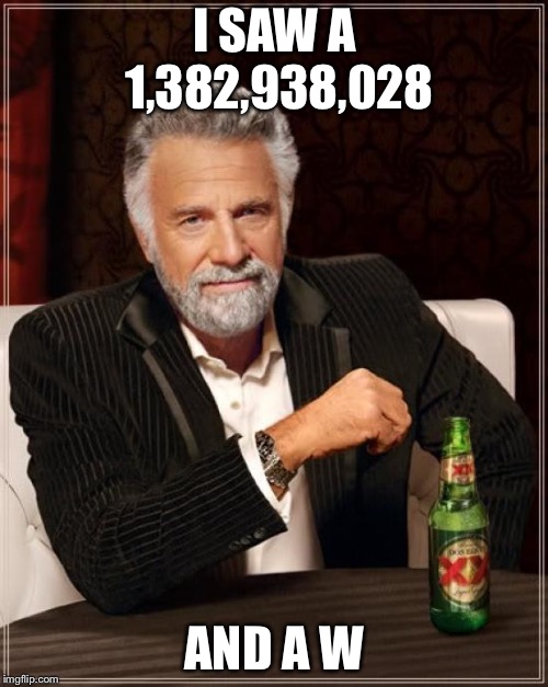 The Most Interesting Man In The World Meme | I SAW A 1,382,938,028 AND A W | image tagged in memes,the most interesting man in the world | made w/ Imgflip meme maker
