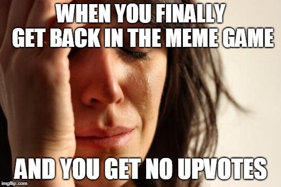 First World Problems Meme | WHEN YOU FINALLY GET BACK IN THE MEME GAME; AND YOU GET NO UPVOTES | image tagged in memes,first world problems | made w/ Imgflip meme maker