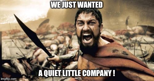 Sparta Leonidas | WE JUST WANTED; A QUIET LITTLE COMPANY ! | image tagged in memes,sparta leonidas | made w/ Imgflip meme maker