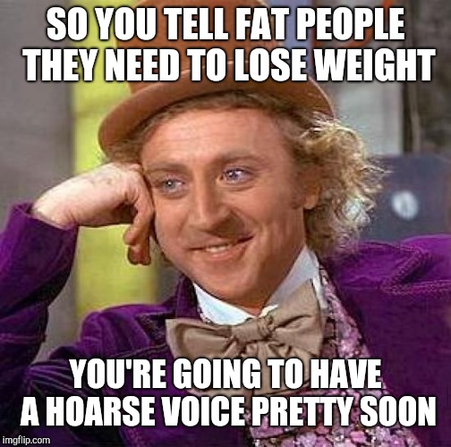 Creepy Condescending Wonka Meme | SO YOU TELL FAT PEOPLE THEY NEED TO LOSE WEIGHT; YOU'RE GOING TO HAVE A HOARSE VOICE PRETTY SOON | image tagged in memes,creepy condescending wonka,dieting | made w/ Imgflip meme maker