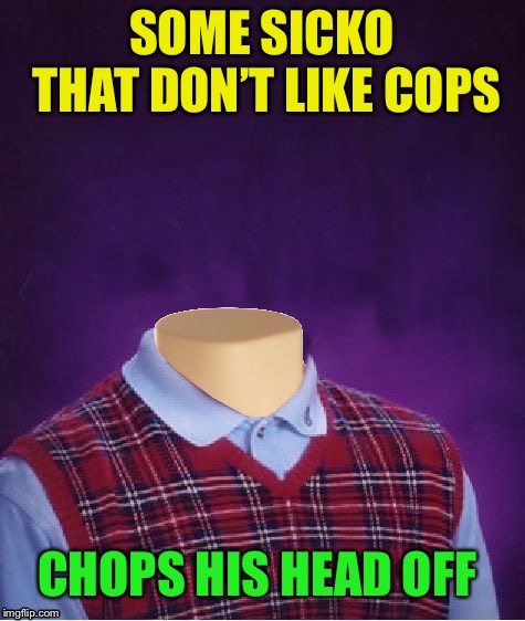 Bad Luck Brian Headless | SOME SICKO THAT DON’T LIKE COPS CHOPS HIS HEAD OFF | image tagged in bad luck brian headless | made w/ Imgflip meme maker