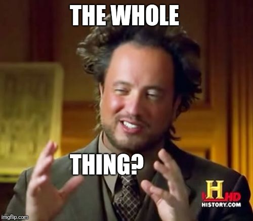 Ancient Aliens Meme | THE WHOLE THING? | image tagged in memes,ancient aliens | made w/ Imgflip meme maker