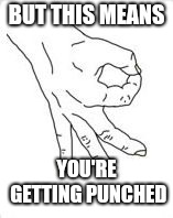 OK Hand | BUT THIS MEANS YOU'RE GETTING PUNCHED | image tagged in ok hand | made w/ Imgflip meme maker