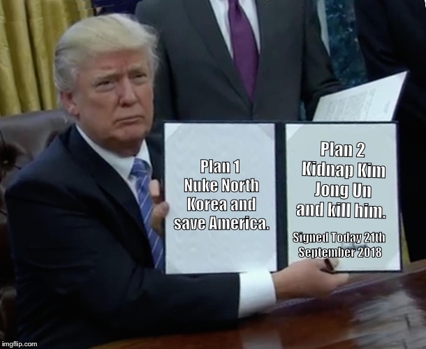 Trump Bill Signing Meme | Plan 1 Nuke North Korea and save America. Plan 2 Kidnap Kim Jong Un and kill him. Signed Today
21th September 2018 | image tagged in memes,trump bill signing | made w/ Imgflip meme maker