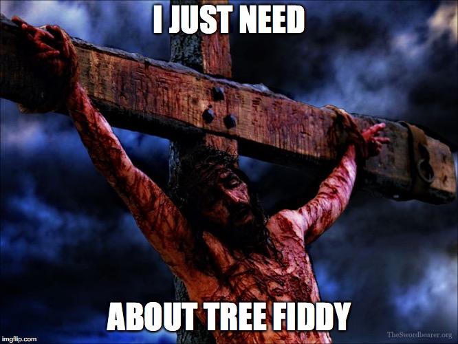 Jesus on the cross | I JUST NEED; ABOUT TREE FIDDY | image tagged in jesus on the cross | made w/ Imgflip meme maker