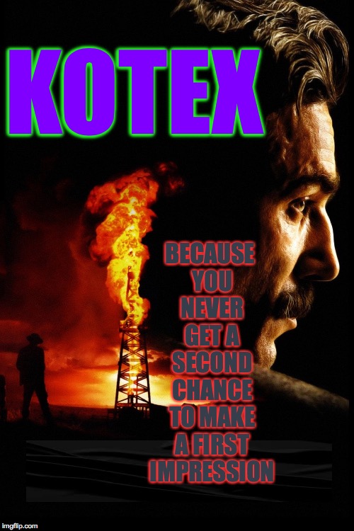 There will be blood. | KOTEX; BECAUSE YOU NEVER GET A SECOND CHANCE TO MAKE A FIRST IMPRESSION | image tagged in memes,kotex,first impressions,there will be blood | made w/ Imgflip meme maker