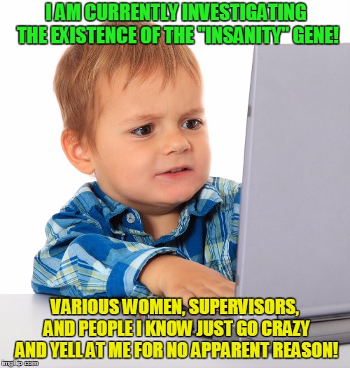 It can't be me! It must be them! | I AM CURRENTLY INVESTIGATING THE EXISTENCE OF THE "INSANITY" GENE! VARIOUS WOMEN, SUPERVISORS, AND PEOPLE I KNOW JUST GO CRAZY AND YELL AT ME FOR NO APPARENT REASON! | image tagged in confused kid on the net,surpervisor,work,stressed out | made w/ Imgflip meme maker