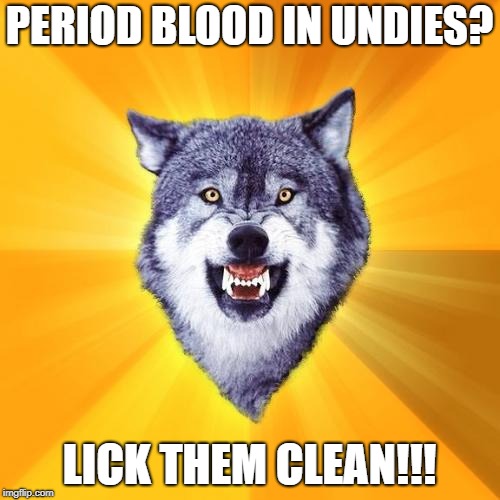 Courage Wolf | PERIOD BLOOD IN UNDIES? LICK THEM CLEAN!!! | image tagged in memes,courage wolf | made w/ Imgflip meme maker