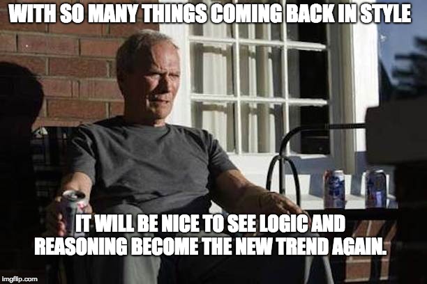 Clint Eastwood Gran Torino | WITH SO MANY THINGS COMING BACK IN STYLE; IT WILL BE NICE TO SEE LOGIC AND REASONING BECOME THE NEW TREND AGAIN. | image tagged in clint eastwood gran torino | made w/ Imgflip meme maker