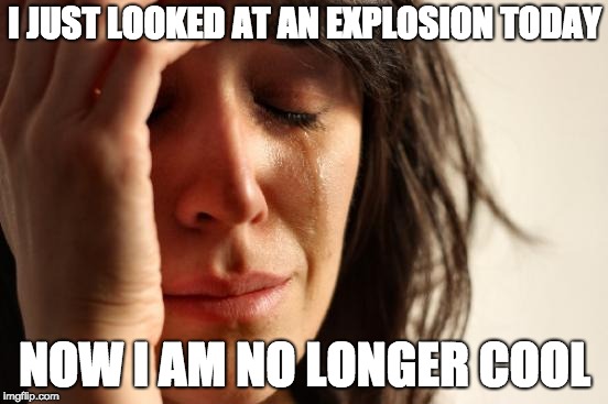 First World Problems Meme | I JUST LOOKED AT AN EXPLOSION TODAY; NOW I AM NO LONGER COOL | image tagged in memes,first world problems | made w/ Imgflip meme maker