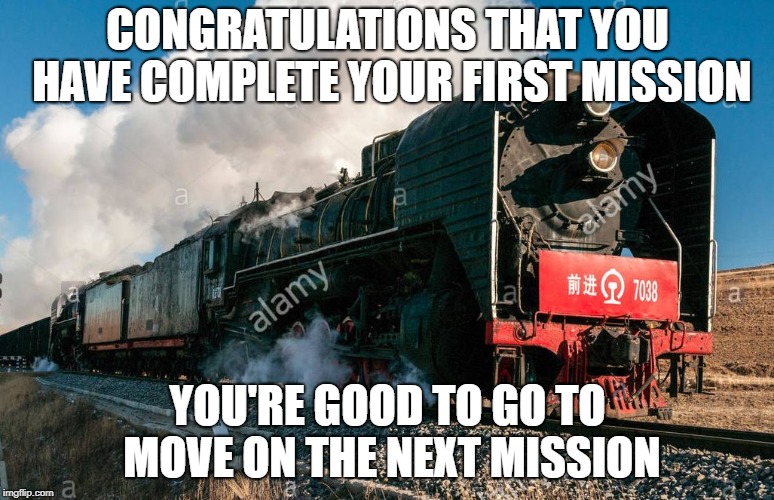 Train | CONGRATULATIONS THAT YOU HAVE COMPLETE YOUR FIRST MISSION; YOU'RE GOOD TO GO TO MOVE ON THE NEXT MISSION | image tagged in train | made w/ Imgflip meme maker