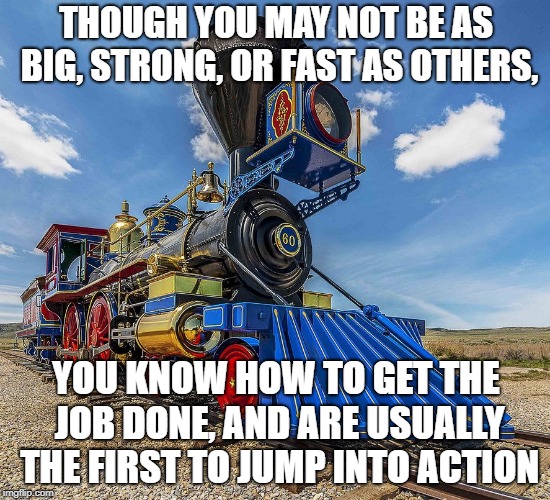 THOUGH YOU MAY NOT BE AS BIG, STRONG, OR FAST AS OTHERS, YOU KNOW HOW TO GET THE JOB DONE, AND ARE USUALLY THE FIRST TO JUMP INTO ACTION | image tagged in train | made w/ Imgflip meme maker