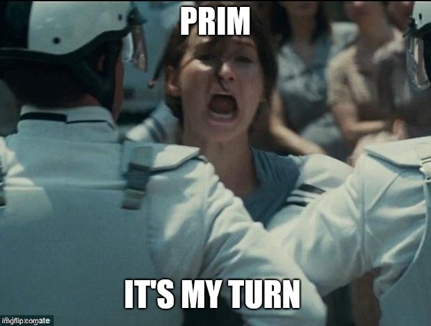 katniss | PRIM; IT'S MY TURN | image tagged in katniss | made w/ Imgflip meme maker