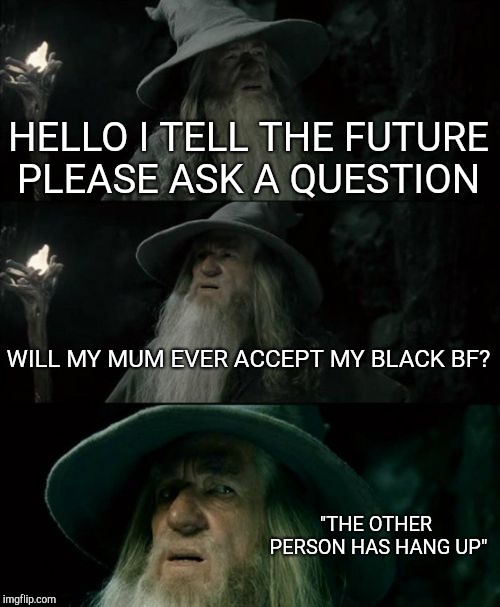 Confused Gandalf Meme | HELLO I TELL THE FUTURE PLEASE ASK A QUESTION; WILL MY MUM EVER ACCEPT MY BLACK BF? "THE OTHER PERSON HAS HANG UP" | image tagged in memes,confused gandalf | made w/ Imgflip meme maker