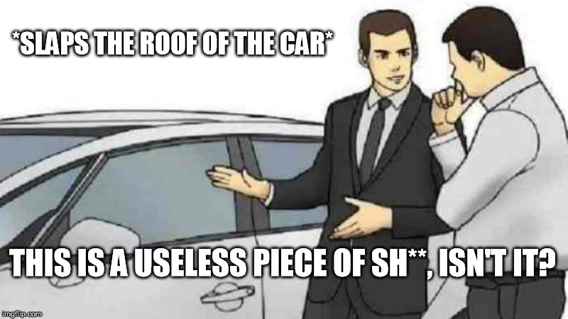 Car Salesman Slaps Roof Of Car | *SLAPS THE ROOF OF THE CAR*; THIS IS A USELESS PIECE OF SH**, ISN'T IT? | image tagged in memes,car salesman slaps roof of car | made w/ Imgflip meme maker