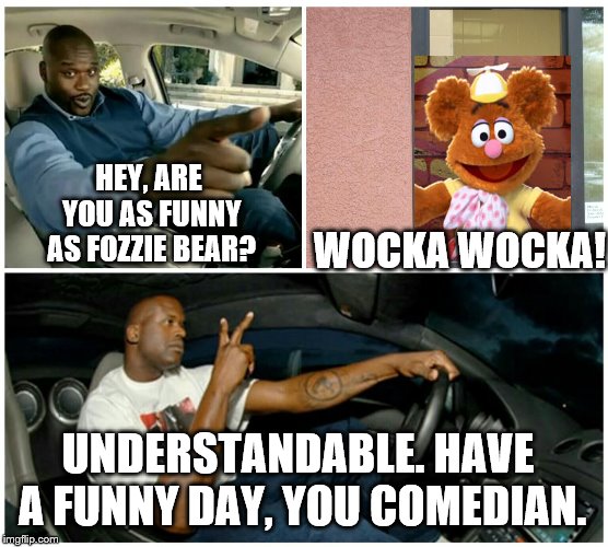 Understandable | WOCKA WOCKA! HEY, ARE YOU AS FUNNY AS FOZZIE BEAR? UNDERSTANDABLE. HAVE A FUNNY DAY, YOU COMEDIAN. | image tagged in understandable | made w/ Imgflip meme maker