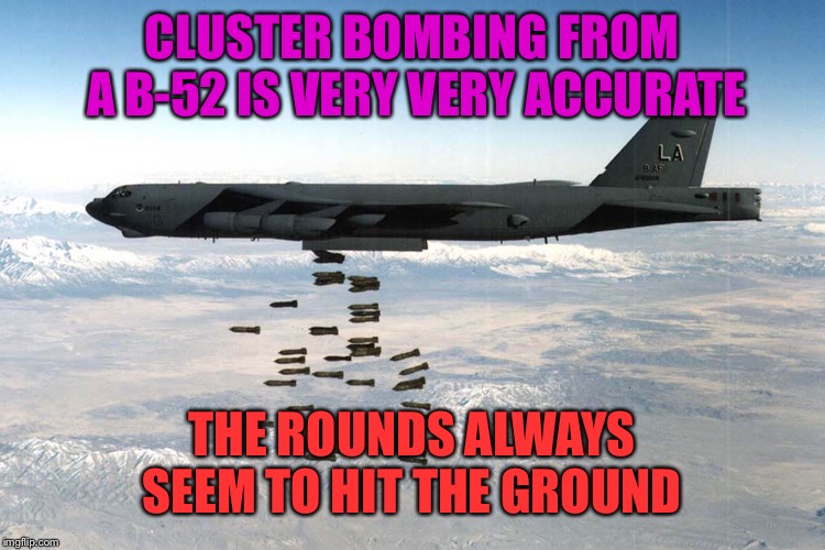 B-52 bomber cluster bombing, how accurate are they | CLUSTER BOMBING FROM A B-52 IS VERY VERY ACCURATE; THE ROUNDS ALWAYS SEEM TO HIT THE GROUND | image tagged in b52,bombing,military,meme,funny | made w/ Imgflip meme maker