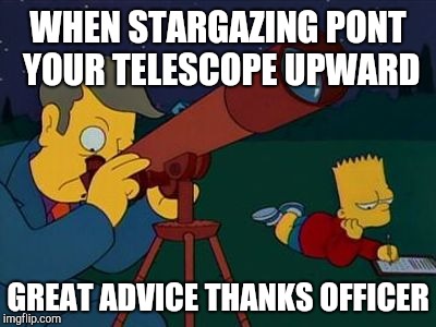 skinner telescope | WHEN STARGAZING PONT YOUR TELESCOPE UPWARD; GREAT ADVICE THANKS OFFICER | image tagged in skinner telescope | made w/ Imgflip meme maker