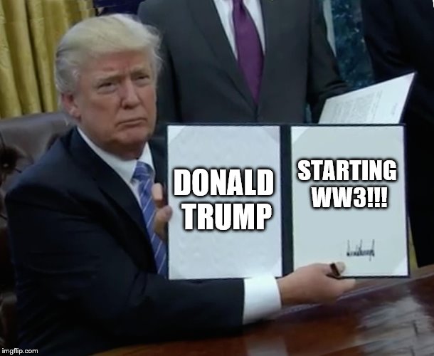 Trump Bill Signing Meme | DONALD TRUMP; STARTING WW3!!! | image tagged in memes,trump bill signing | made w/ Imgflip meme maker