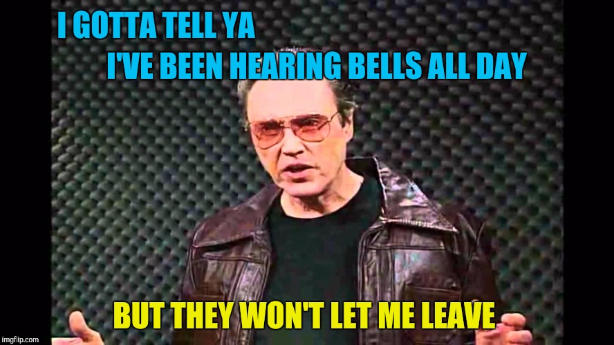I got the Fever | I GOTTA TELL YA BUT THEY WON'T LET ME LEAVE I'VE BEEN HEARING BELLS ALL DAY | image tagged in i got the fever | made w/ Imgflip meme maker