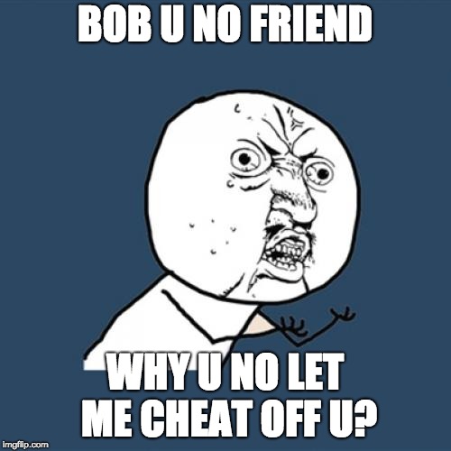 Y U No Meme | BOB U NO FRIEND WHY U NO LET ME CHEAT OFF U? | image tagged in memes,y u no | made w/ Imgflip meme maker