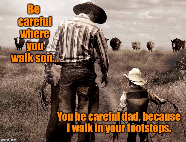 Good advise | Be careful where you walk son... You be careful dad, because I walk in your footsteps. | image tagged in father and son,role model,inspiration,footsteps | made w/ Imgflip meme maker