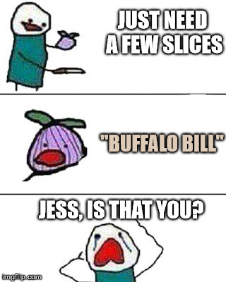 this onion won't make me cry | JUST NEED A FEW SLICES "BUFFALO BILL" JESS, IS THAT YOU? | image tagged in this onion won't make me cry | made w/ Imgflip meme maker