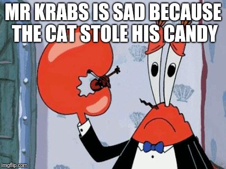 Mr krabs violin | MR KRABS IS SAD BECAUSE THE CAT STOLE HIS CANDY | image tagged in mr krabs violin | made w/ Imgflip meme maker