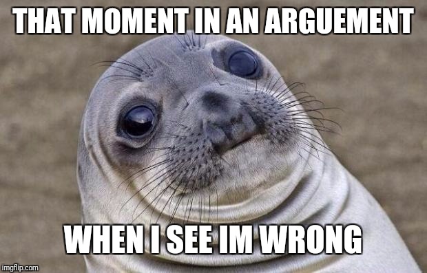 Awkward Moment Sealion | THAT MOMENT IN AN ARGUEMENT; WHEN I SEE IM WRONG | image tagged in memes,awkward moment sealion | made w/ Imgflip meme maker