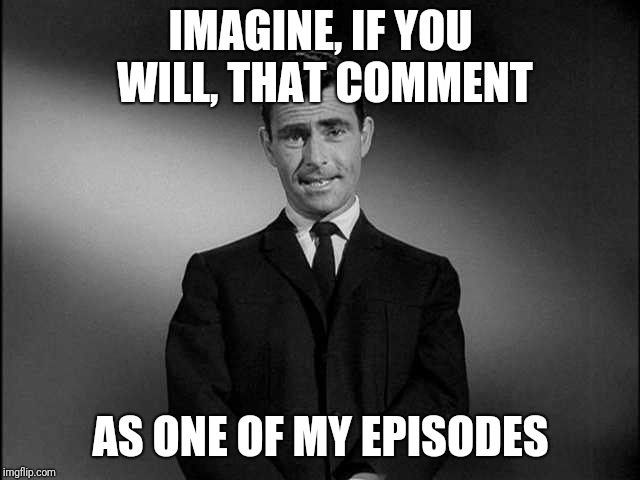 rod serling twilight zone | IMAGINE, IF YOU WILL, THAT COMMENT AS ONE OF MY EPISODES | image tagged in rod serling twilight zone | made w/ Imgflip meme maker