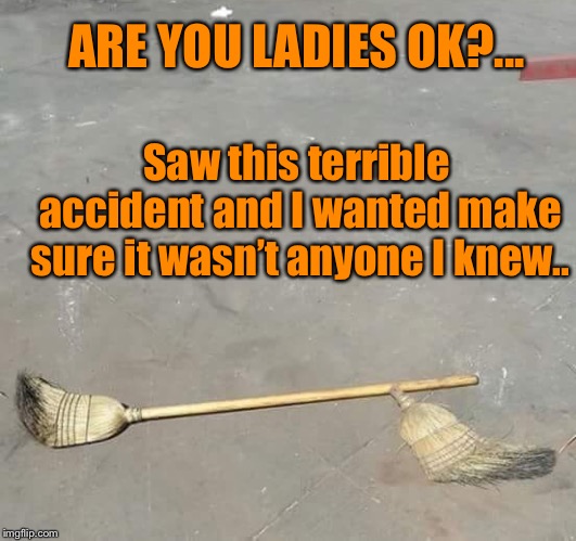 Friendly skies??? | ARE YOU LADIES OK?... Saw this terrible accident and I wanted make sure it wasn’t anyone I knew.. | image tagged in accident,witch,funny,funny memes,memes | made w/ Imgflip meme maker