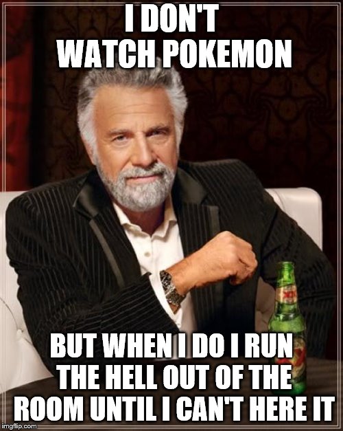 Sorry pokemon fans but its true | I DON'T WATCH POKEMON; BUT WHEN I DO I RUN THE HELL OUT OF THE ROOM UNTIL I CAN'T HERE IT | image tagged in memes,the most interesting man in the world | made w/ Imgflip meme maker
