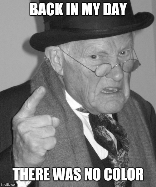 Back in my day | BACK IN MY DAY THERE WAS NO COLOR | image tagged in back in my day | made w/ Imgflip meme maker