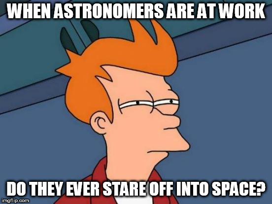 Futurama Fry | WHEN ASTRONOMERS ARE AT WORK; DO THEY EVER STARE OFF INTO SPACE? | image tagged in memes,futurama fry,astronomy | made w/ Imgflip meme maker