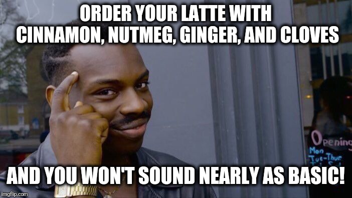 Now you know! | ORDER YOUR LATTE WITH CINNAMON, NUTMEG, GINGER, AND CLOVES; AND YOU WON'T SOUND NEARLY AS BASIC! | image tagged in memes,roll safe think about it,pumpkin spice,basic | made w/ Imgflip meme maker