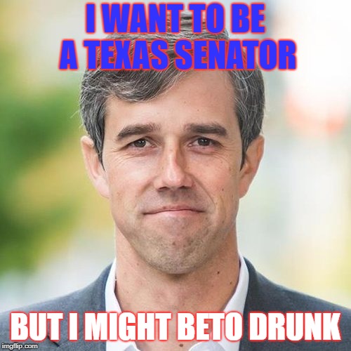 BETO | I WANT TO BE A TEXAS SENATOR; BUT I MIGHT BETO DRUNK | image tagged in beto | made w/ Imgflip meme maker