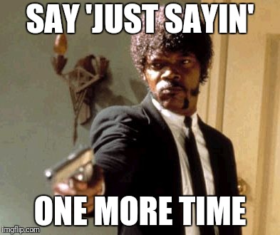 Say That Again I Dare You | SAY 'JUST SAYIN'; ONE MORE TIME | image tagged in memes,say that again i dare you | made w/ Imgflip meme maker