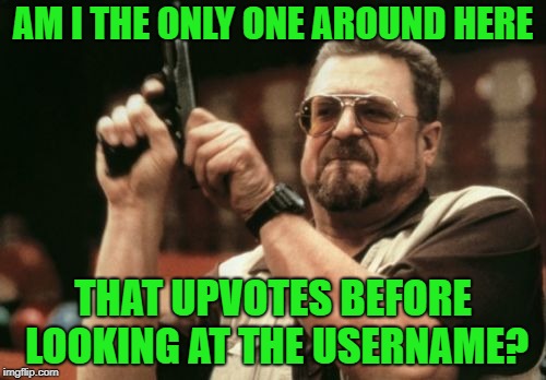 In other words...upvote based on the content of the meme | AM I THE ONLY ONE AROUND HERE; THAT UPVOTES BEFORE LOOKING AT THE USERNAME? | image tagged in memes,am i the only one around here | made w/ Imgflip meme maker